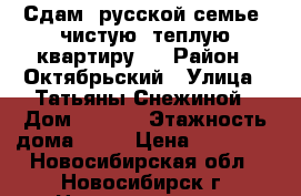 Сдам (русской семье) чистую, теплую квартиру.  › Район ­ Октябрьский › Улица ­ Татьяны Снежиной › Дом ­ 46/1 › Этажность дома ­ 10 › Цена ­ 16 000 - Новосибирская обл., Новосибирск г. Недвижимость » Квартиры аренда   